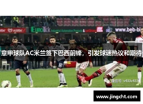 意甲球队AC米兰签下巴西前锋，引发球迷热议和期待