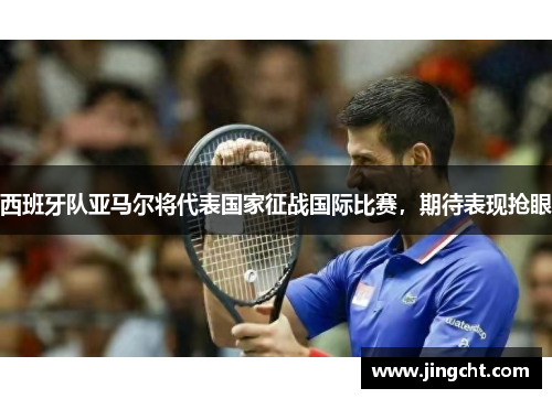 西班牙队亚马尔将代表国家征战国际比赛，期待表现抢眼