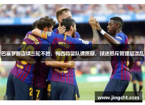 巴塞罗那连续三轮不胜，梅西将留队遭质疑，球迷怒斥管理层混乱
