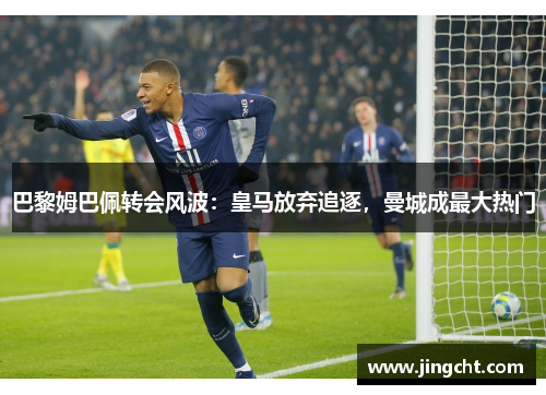 巴黎姆巴佩转会风波：皇马放弃追逐，曼城成最大热门