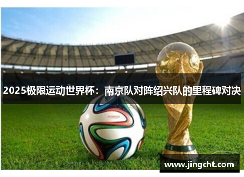 2025极限运动世界杯：南京队对阵绍兴队的里程碑对决