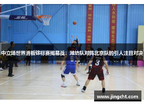 中立场世界滑板锦标赛揭幕战：潍坊队对阵北京队的引人注目对决