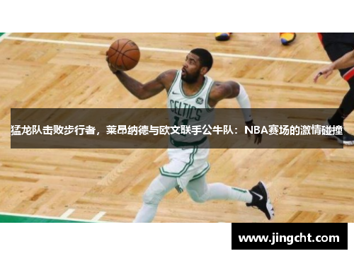 猛龙队击败步行者，莱昂纳德与欧文联手公牛队：NBA赛场的激情碰撞