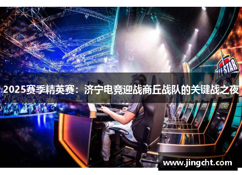 2025赛季精英赛：济宁电竞迎战商丘战队的关键战之夜